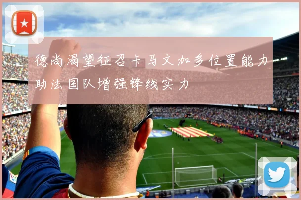 德尚渴望征召卡马文加多位置能力助法国队增强锋线实力