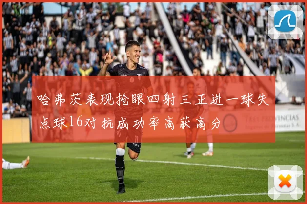 哈弗茨表现抢眼四射三正进一球失点球16对抗成功率高获高分
