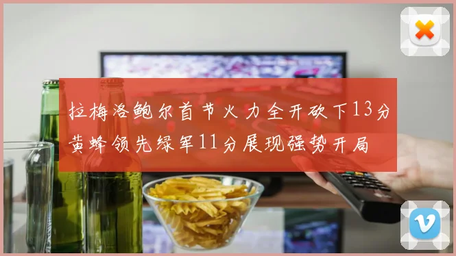 拉梅洛鲍尔首节火力全开砍下13分黄蜂领先绿军11分展现强势开局