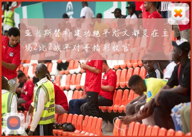 亚当斯替补建功绝平尤文都灵在主场2比2战平对手精彩收官