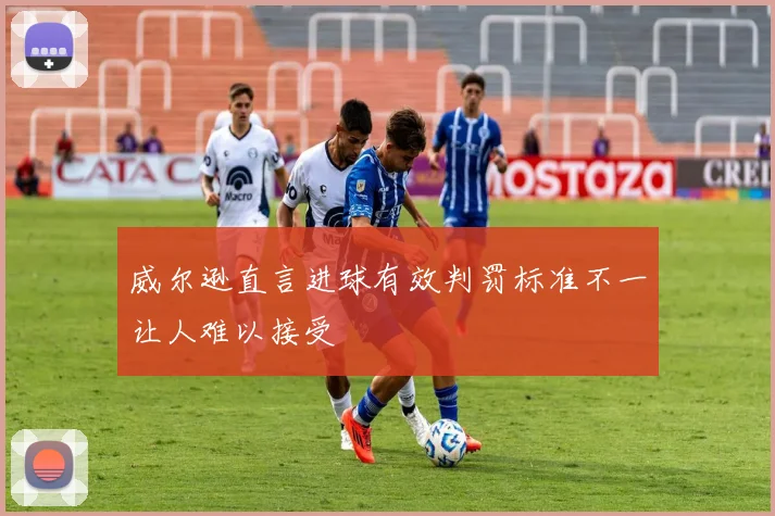 威尔逊直言进球有效判罚标准不一让人难以接受