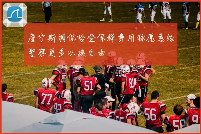 詹宁斯调侃哈登保释费用称愿意给警察更多以换自由