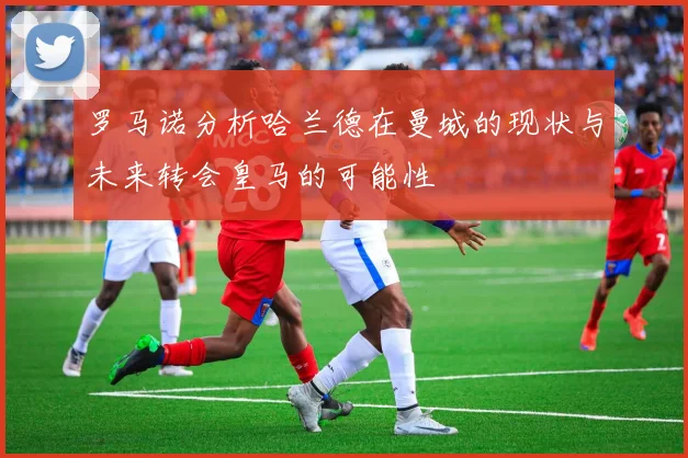 罗马诺分析哈兰德在曼城的现状与未来转会皇马的可能性