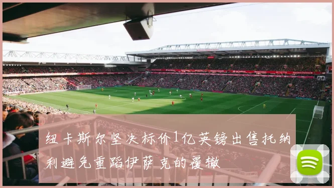 纽卡斯尔坚决标价1亿英镑出售托纳利避免重蹈伊萨克的覆辙