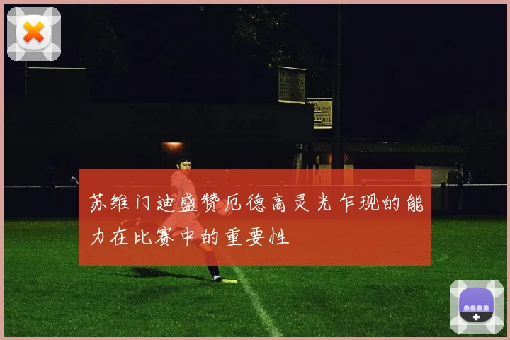 苏维门迪盛赞厄德高灵光乍现的能力在比赛中的重要性