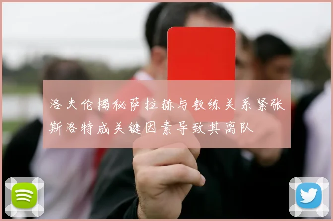 洛夫伦揭秘萨拉赫与教练关系紧张斯洛特成关键因素导致其离队