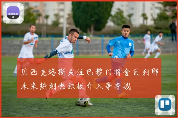 贝西克塔斯关注巴黎门将舍瓦利耶未来热刺也积极介入争夺战