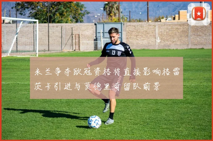 米兰争夺欧冠资格将直接影响格雷茨卡引进与莫德里奇留队前景