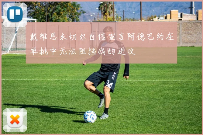 戴维恩米切尔自信宣言阿德巴约在单挑中无法阻挡我的进攻
