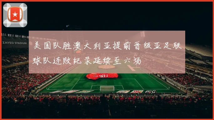 美国队胜澳大利亚提前晋级亚足联球队连败纪录延续至六场