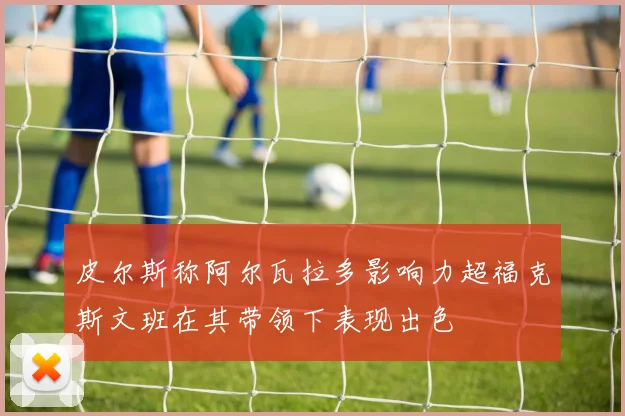 皮尔斯称阿尔瓦拉多影响力超福克斯文班在其带领下表现出色