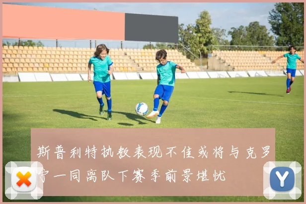 斯普利特执教表现不佳或将与克罗宁一同离队下赛季前景堪忧