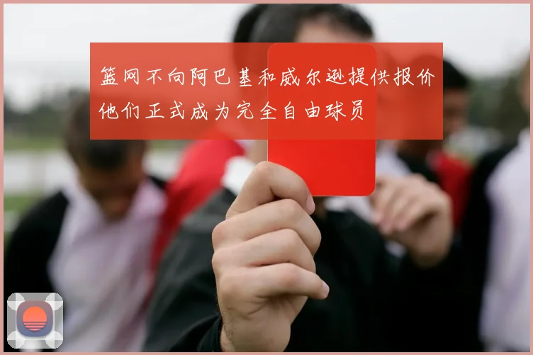 篮网不向阿巴基和威尔逊提供报价他们正式成为完全自由球员
