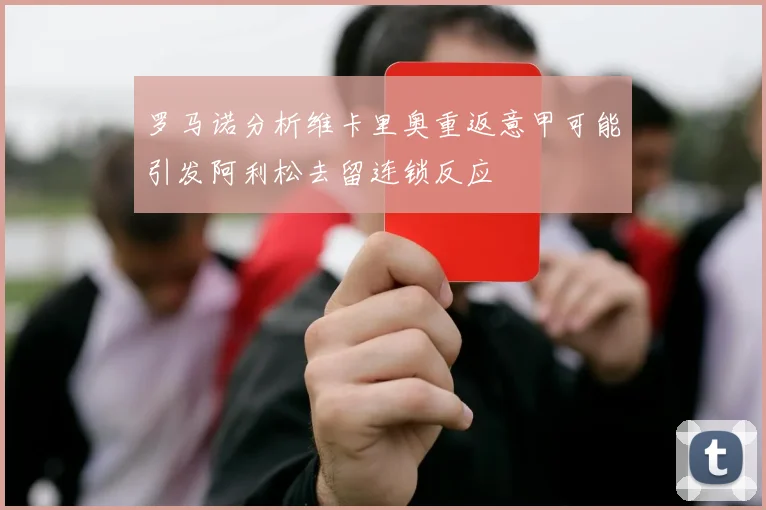 罗马诺分析维卡里奥重返意甲可能引发阿利松去留连锁反应