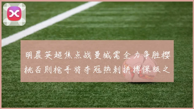 明晨英超焦点战曼城需全力争胜樱桃否则枪手将夺冠热刺拼搏保级之路