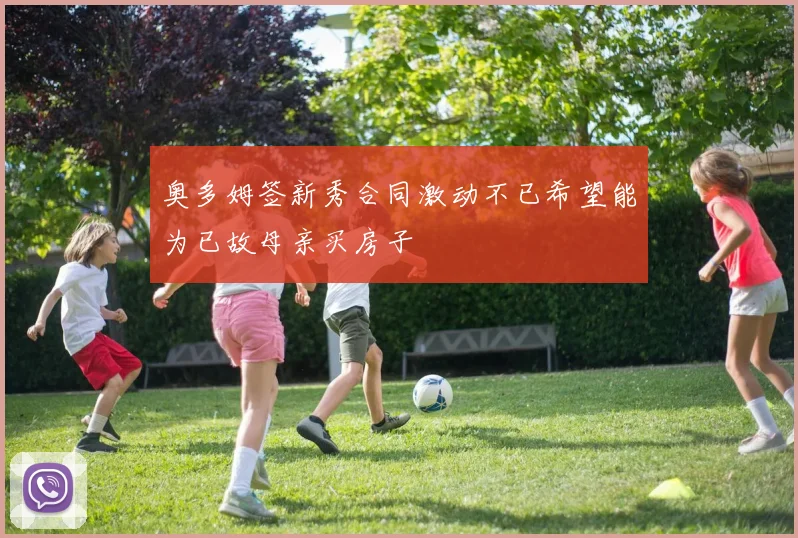 奥多姆签新秀合同激动不已希望能为已故母亲买房子