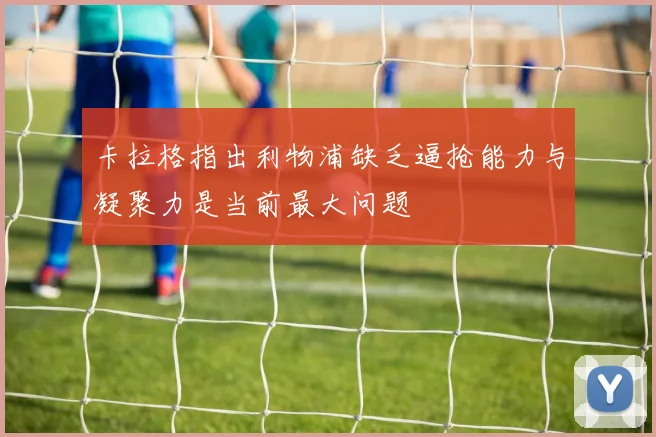 卡拉格指出利物浦缺乏逼抢能力与凝聚力是当前最大问题