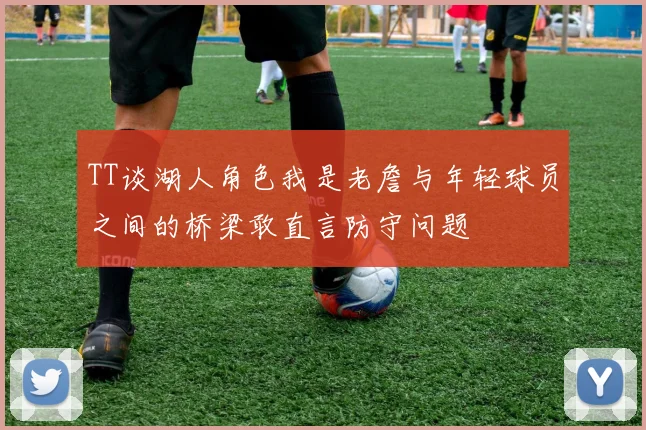 TT谈湖人角色我是老詹与年轻球员之间的桥梁敢直言防守问题