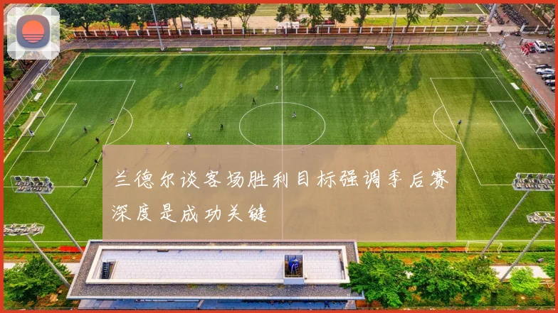 兰德尔谈客场胜利目标强调季后赛深度是成功关键