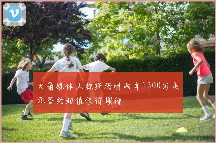 火箭媒体人称斯玛特两年1300万美元签约超值值得期待