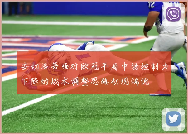 安切洛蒂面对欧冠平局中场控制力下降的战术调整思路初现端倪