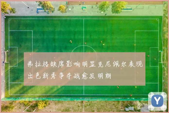 弗拉格缺席影响明显克尼佩尔表现出色新秀争夺战愈发明朗