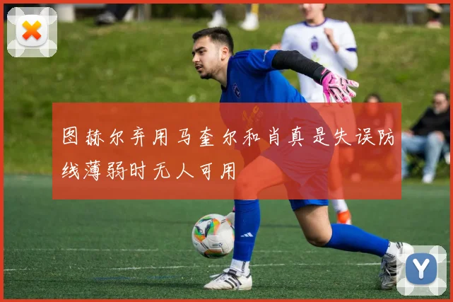 图赫尔弃用马奎尔和肖真是失误防线薄弱时无人可用