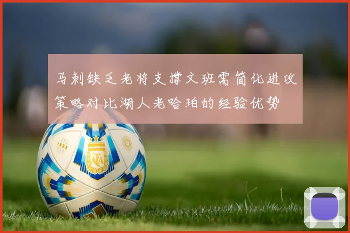 马刺缺乏老将支撑文班需简化进攻策略对比湖人老哈珀的经验优势