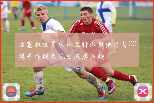 活塞积极寻求杜兰特加盟他对与CC携手作战表现出浓厚兴趣