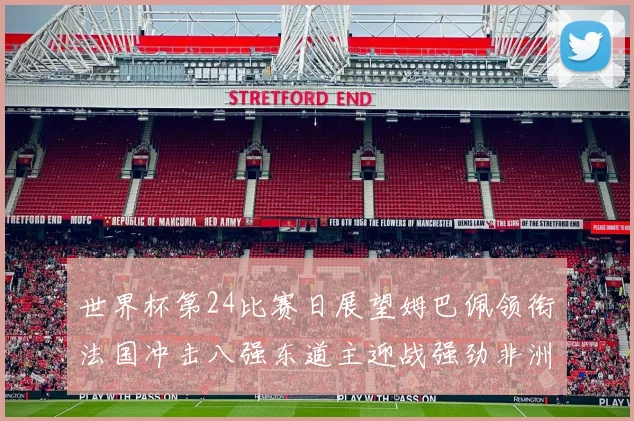 世界杯第24比赛日展望姆巴佩领衔法国冲击八强东道主迎战强劲非洲对手